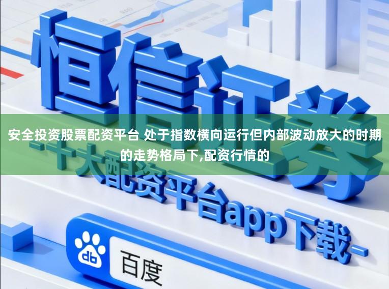 安全投资股票配资平台 处于指数横向运行但内部波动放大的时期的走势格局下,配资行情的