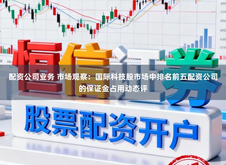配资公司业务 市场观察：国际科技股市场中排名前五配资公司的保证金占用动态评