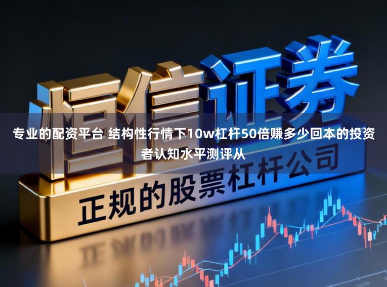 专业的配资平台 结构性行情下10w杠杆50倍赚多少回本的投资者认知水平测评从