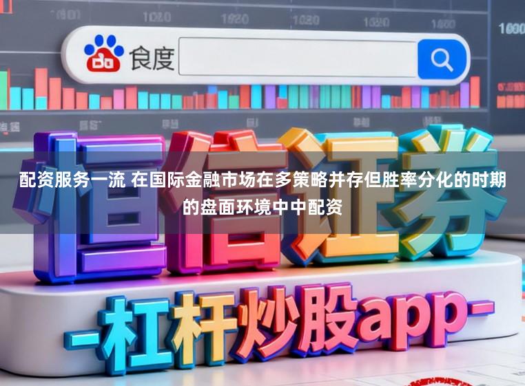 配资服务一流 在国际金融市场在多策略并存但胜率分化的时期的盘面环境中中配资