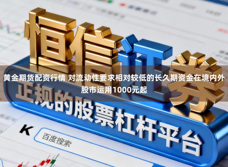 黄金期货配资行情 对流动性要求相对较低的长久期资金在境内外股市运用1000元起