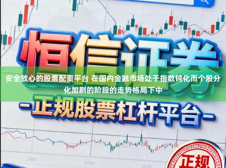 安全放心的股票配资平台 在国内金融市场处于指数钝化而个股分化加剧的阶段的走势格局下中