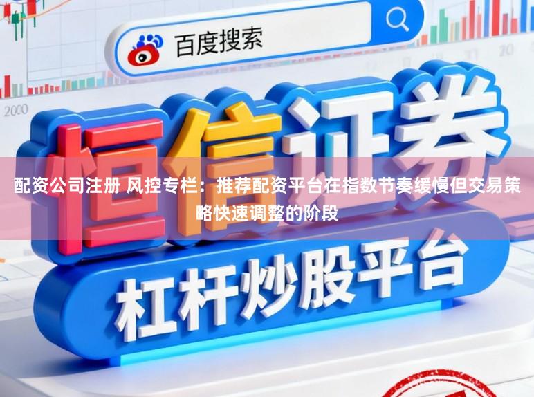 配资公司注册 风控专栏：推荐配资平台在指数节奏缓慢但交易策略快速调整的阶段