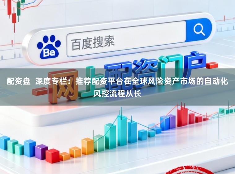 配资盘  深度专栏：推荐配资平台在全球风险资产市场的自动化风控流程从长