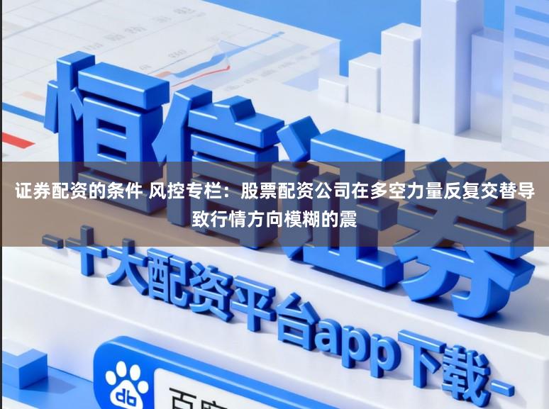 证券配资的条件 风控专栏：股票配资公司在多空力量反复交替导致行情方向模糊的震