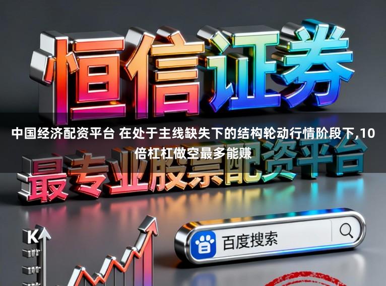 中国经济配资平台 在处于主线缺失下的结构轮动行情阶段下,10倍杠杠做空最多能赚