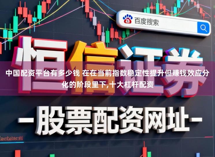 中国配资平台有多少钱 在在当前指数稳定性提升但赚钱效应分化的阶段里下,十大杠杆配资