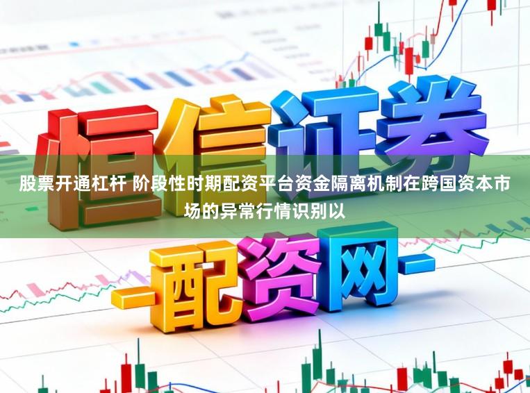 股票开通杠杆 阶段性时期配资平台资金隔离机制在跨国资本市场的异常行情识别以