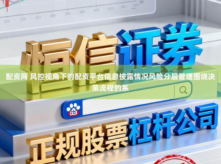 配资网 风控视角下的配资平台信息披露情况风险分层管理围绕决策流程的系