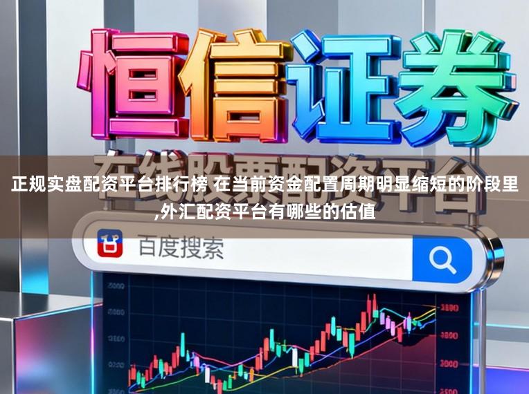 正规实盘配资平台排行榜 在当前资金配置周期明显缩短的阶段里,外汇配资平台有哪些的估值