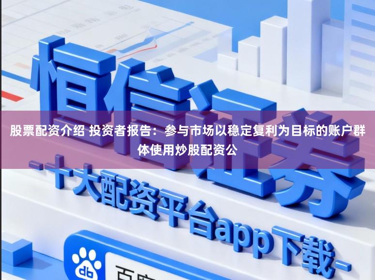 股票配资介绍 投资者报告：参与市场以稳定复利为目标的账户群体使用炒股配资公