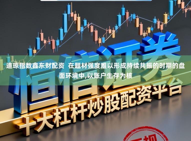 道琼指数鑫东财配资  在题材强度难以形成持续共振的时期的盘面环境中,以账户生存为核