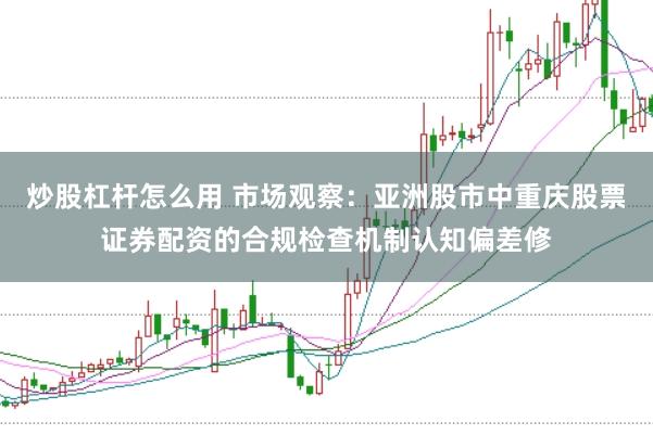 炒股杠杆怎么用 市场观察：亚洲股市中重庆股票证券配资的合规检查机制认知偏差修