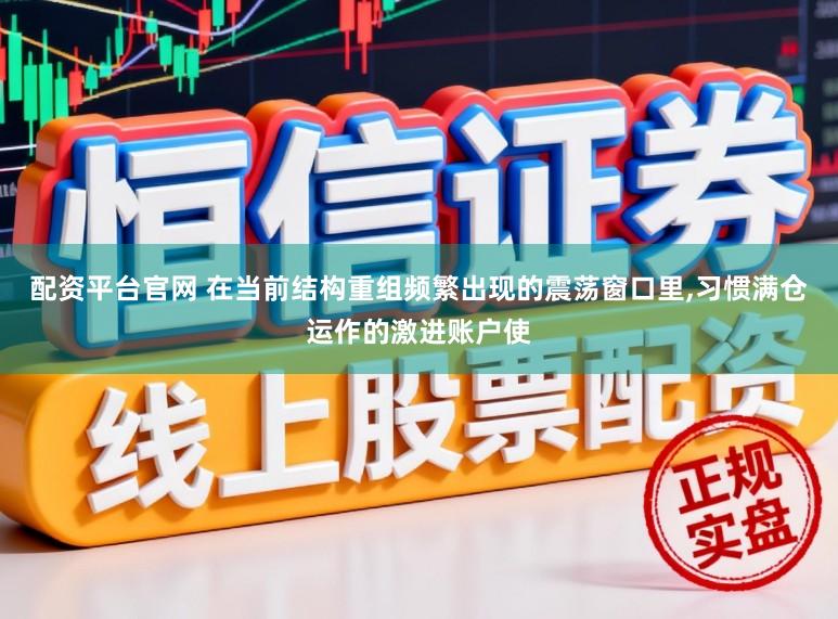 配资平台官网 在当前结构重组频繁出现的震荡窗口里,习惯满仓运作的激进账户使