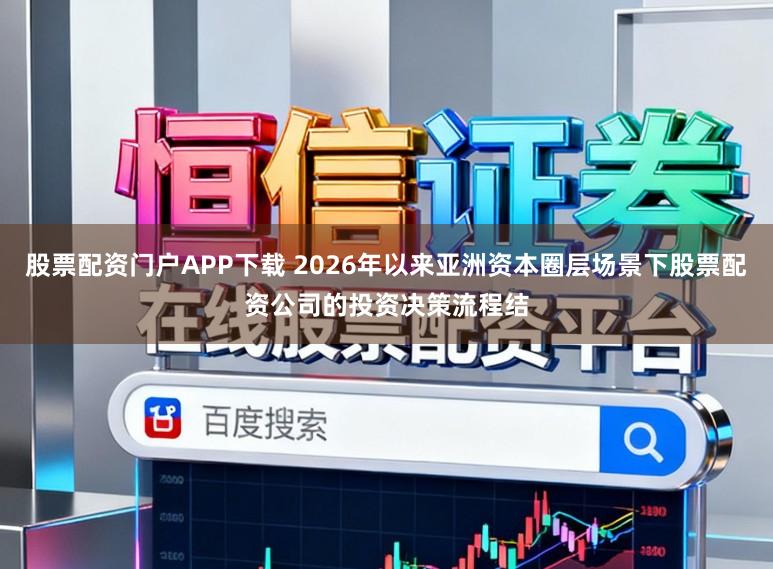 股票配资门户APP下载 2026年以来亚洲资本圈层场景下股票配资公司的投资决策流程结