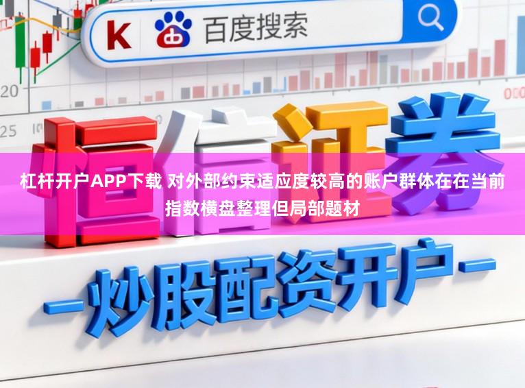 杠杆开户APP下载 对外部约束适应度较高的账户群体在在当前指数横盘整理但局部题材