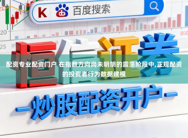 配资专业配资门户 在指数方向尚未明朗的震荡阶段中,正规配资的投资者行为数据建模
