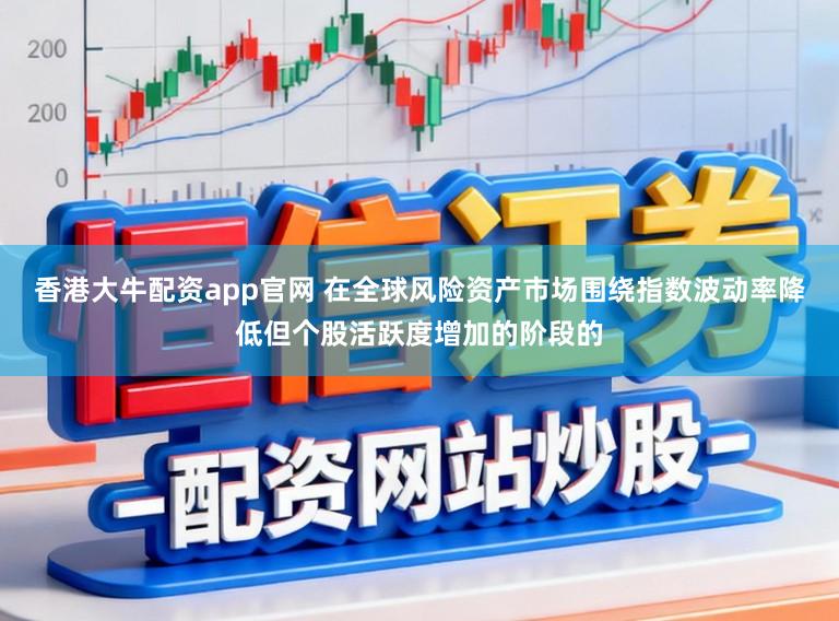 香港大牛配资app官网 在全球风险资产市场围绕指数波动率降低但个股活跃度增加的阶段的