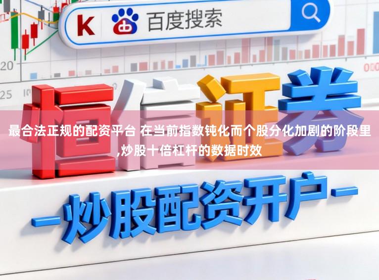 最合法正规的配资平台 在当前指数钝化而个股分化加剧的阶段里,炒股十倍杠杆的数据时效