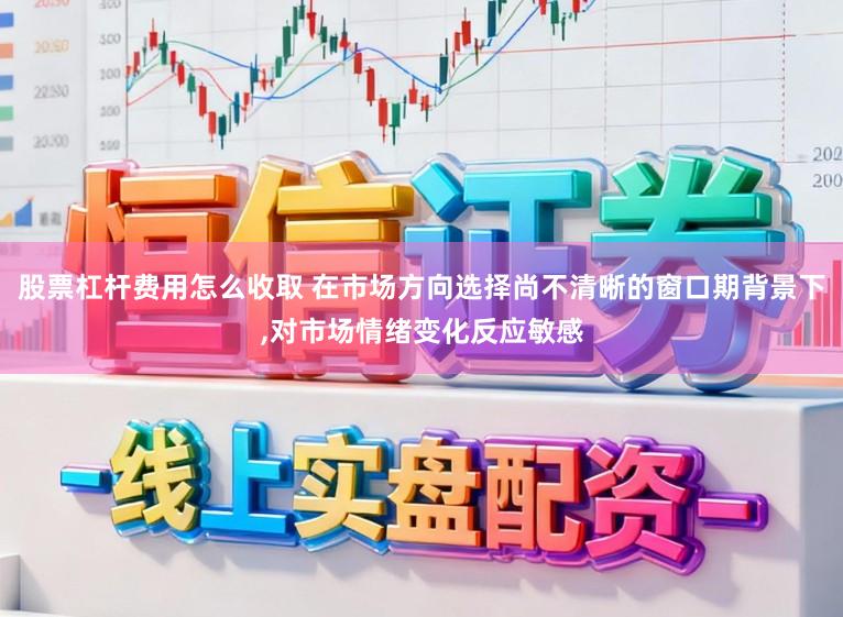 股票杠杆费用怎么收取 在市场方向选择尚不清晰的窗口期背景下,对市场情绪变化反应敏感