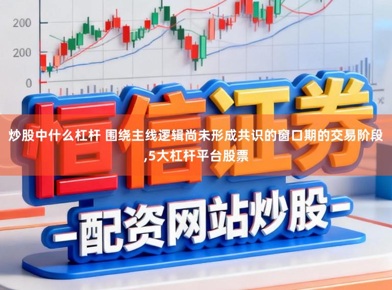 炒股中什么杠杆 围绕主线逻辑尚未形成共识的窗口期的交易阶段,5大杠杆平台股票
