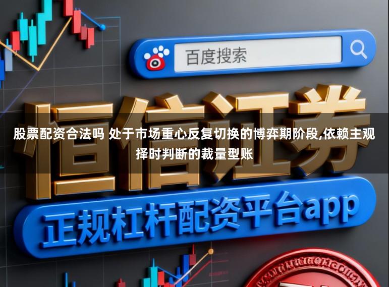 股票配资合法吗 处于市场重心反复切换的博弈期阶段,依赖主观择时判断的裁量型账