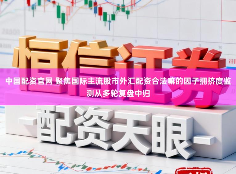 中国配资官网 聚焦国际主流股市外汇配资合法嘛的因子拥挤度监测从多轮复盘中归