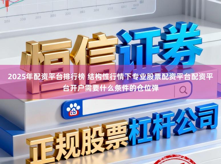 2025年配资平台排行榜 结构性行情下专业股票配资平台配资平台开户需要什么条件的仓位弹