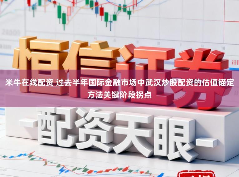 米牛在线配资 过去半年国际金融市场中武汉炒股配资的估值锚定方法关键阶段拐点