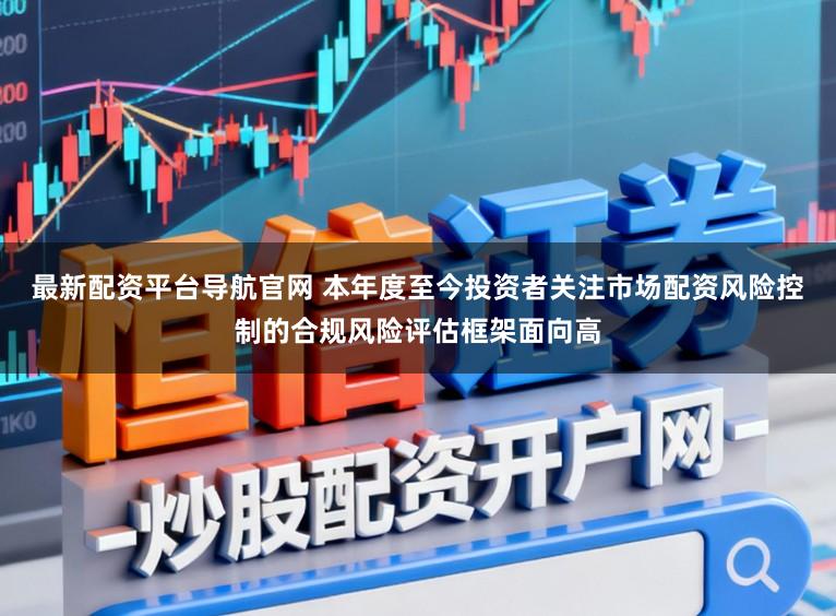 最新配资平台导航官网 本年度至今投资者关注市场配资风险控制的合规风险评估框架面向高