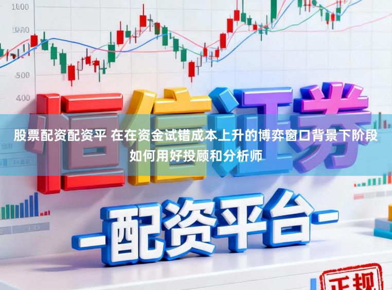 股票配资配资平 在在资金试错成本上升的博弈窗口背景下阶段如何用好投顾和分析师