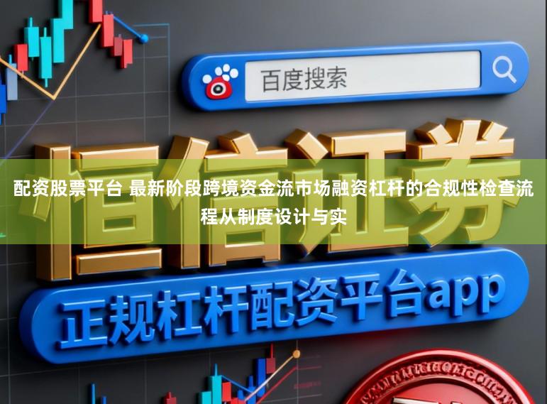 配资股票平台 最新阶段跨境资金流市场融资杠杆的合规性检查流程从制度设计与实