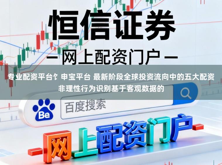 专业配资平台饣申宝平台 最新阶段全球投资流向中的五大配资非理性行为识别基于客观数据的