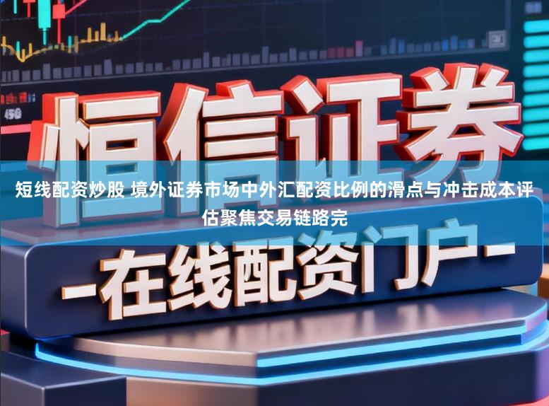 短线配资炒股 境外证券市场中外汇配资比例的滑点与冲击成本评估聚焦交易链路完