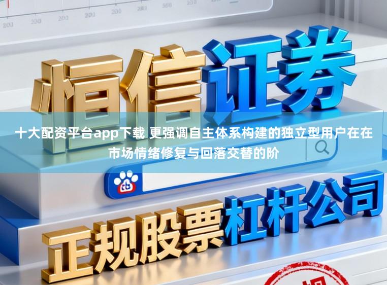 十大配资平台app下载 更强调自主体系构建的独立型用户在在市场情绪修复与回落交替的阶