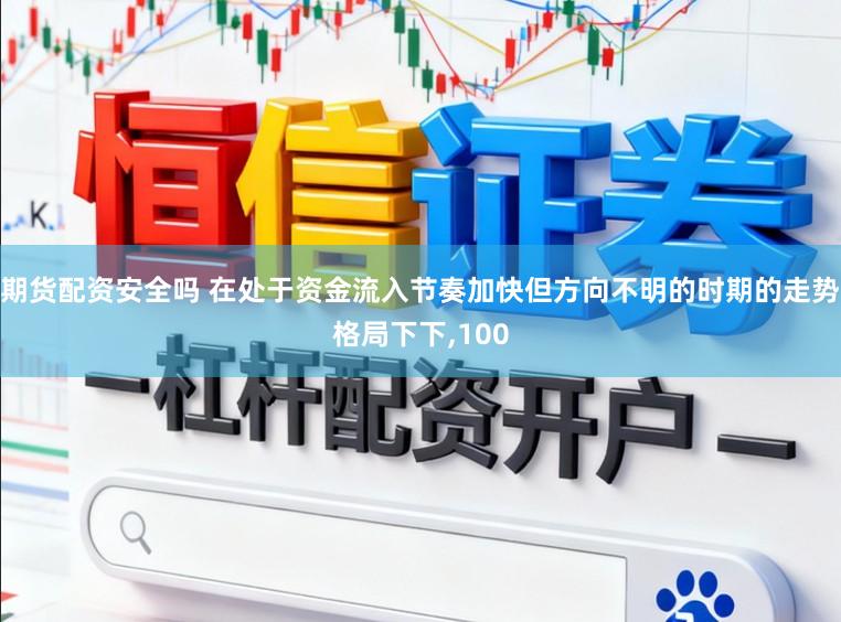 期货配资安全吗 在处于资金流入节奏加快但方向不明的时期的走势格局下下,100