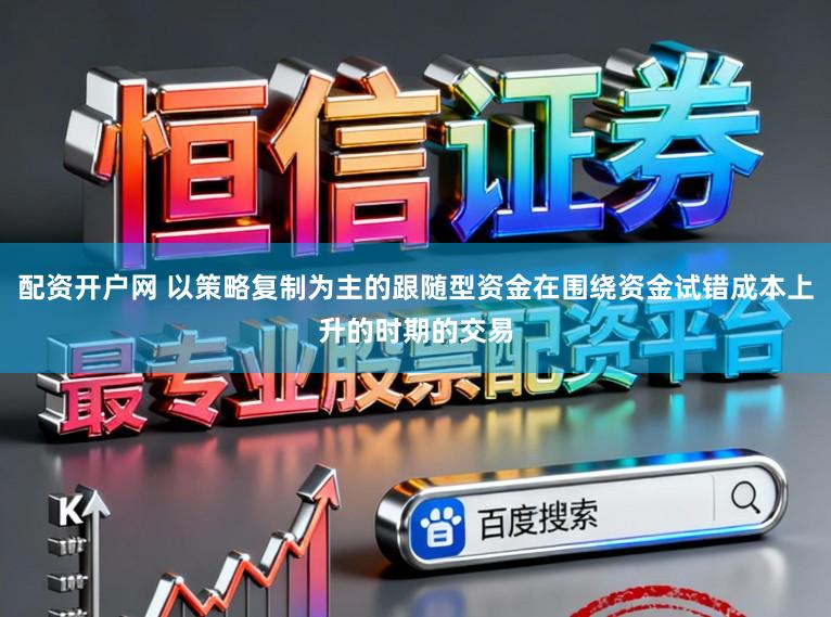 配资开户网 以策略复制为主的跟随型资金在围绕资金试错成本上升的时期的交易