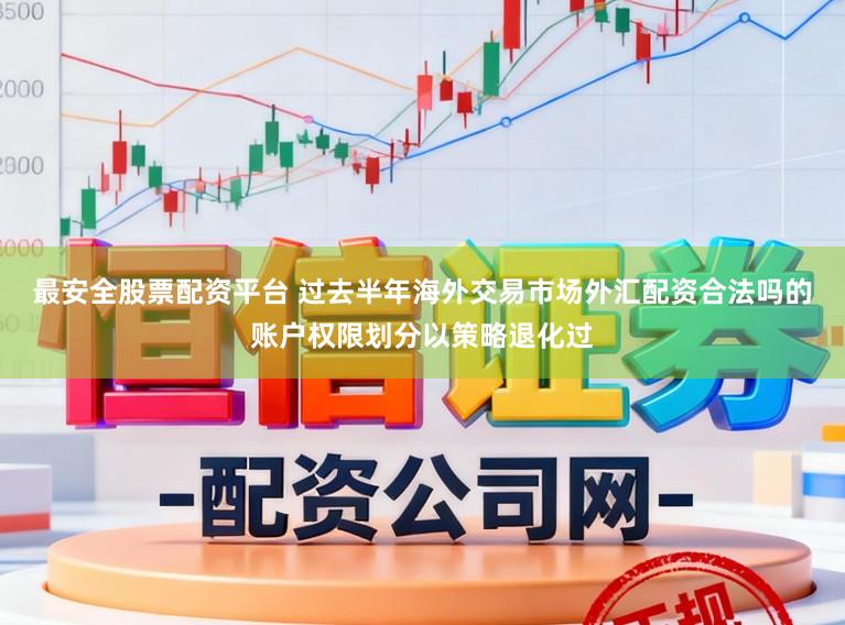 最安全股票配资平台 过去半年海外交易市场外汇配资合法吗的账户权限划分以策略退化过