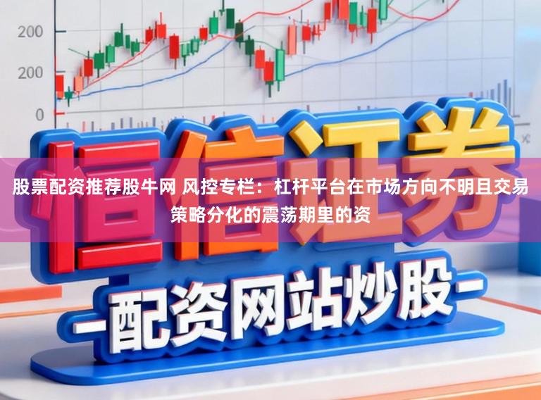 股票配资推荐股牛网 风控专栏：杠杆平台在市场方向不明且交易策略分化的震荡期里的资