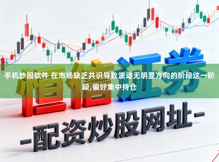手机炒股软件 在市场缺乏共识导致波动无明显方向的阶段这一阶段,偏好集中持仓