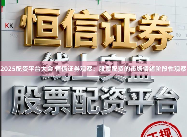 2025配资平台大会 恒信证券观察：股票配资的市场情绪阶段性观察