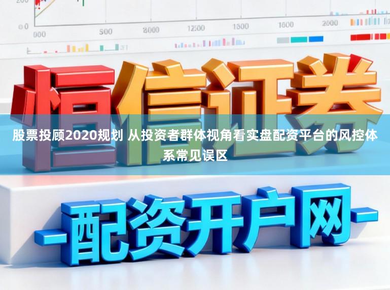 股票投顾2020规划 从投资者群体视角看实盘配资平台的风控体系常见误区