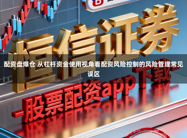 配资盘爆仓 从杠杆资金使用视角看配资风险控制的风险管理常见误区
