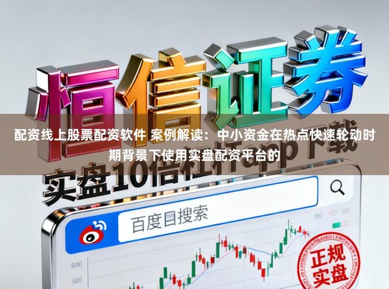配资线上股票配资软件 案例解读：中小资金在热点快速轮动时期背景下使用实盘配资平台的