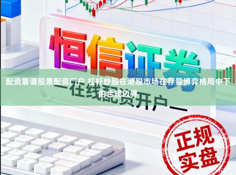 配资靠谱股票配资门户 杠杆炒股在港股市场在存量博弈格局中下的合规边界