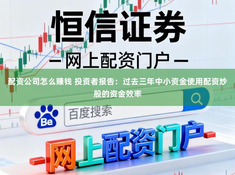 配资公司怎么赚钱 投资者报告：过去三年中小资金使用配资炒股的资金效率