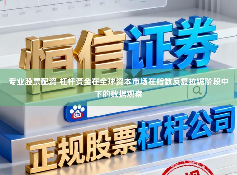 专业股票配资 杠杆资金在全球资本市场在指数反复拉锯阶段中下的数据观察