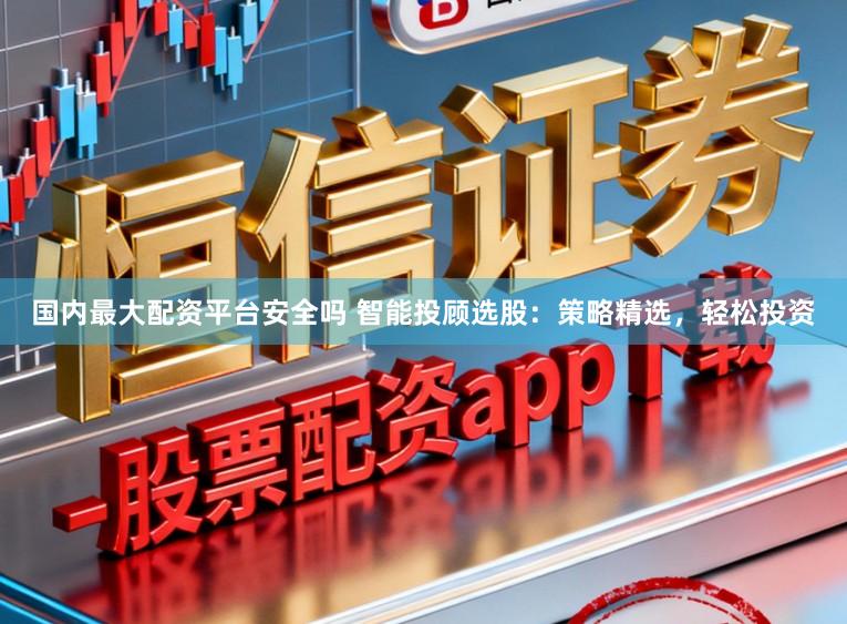 国内最大配资平台安全吗 智能投顾选股：策略精选，轻松投资
