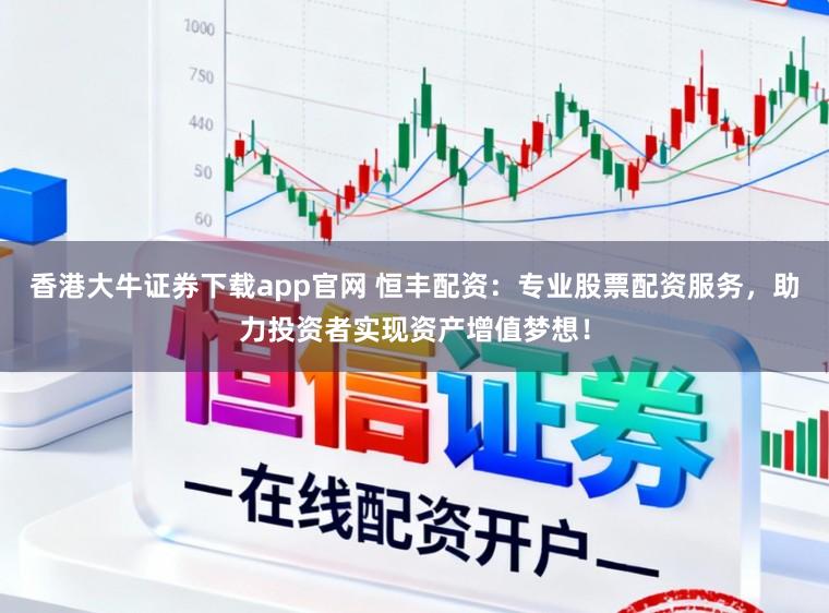香港大牛证券下载app官网 恒丰配资：专业股票配资服务，助力投资者实现资产增值梦想！
