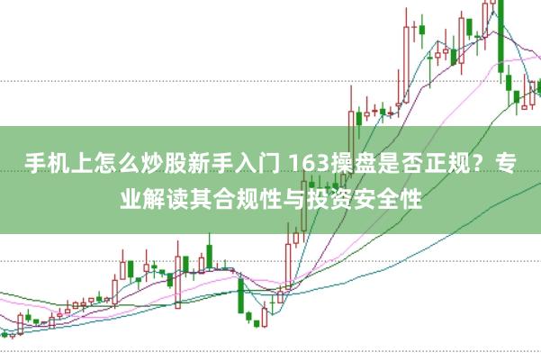 手机上怎么炒股新手入门 163操盘是否正规？专业解读其合规性与投资安全性